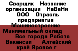 Сварщик › Название организации ­ НеВаНи, ООО › Отрасль предприятия ­ Машиностроение › Минимальный оклад ­ 70 000 - Все города Работа » Вакансии   . Алтайский край,Яровое г.